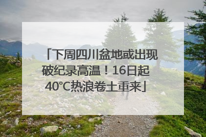 下周四川盆地或出现破纪录高温！16日起40℃热浪卷土重来