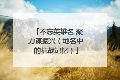 不忘英雄名 聚力谋振兴（地名中的抗战记忆）