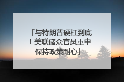与特朗普硬杠到底！美联储众官员重申保持政策耐心
