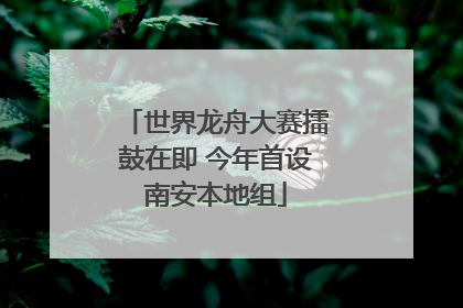 世界龙舟大赛擂鼓在即 今年首设南安本地组