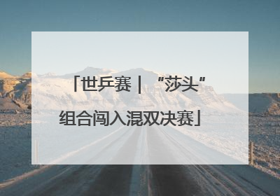 世乒赛｜“莎头”组合闯入混双决赛