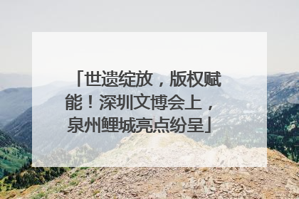 世遗绽放，版权赋能！深圳文博会上，泉州鲤城亮点纷呈
