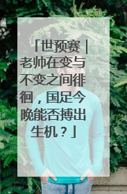 世预赛｜老帅在变与不变之间徘徊，国足今晚能否搏出生机？