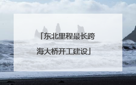 东北里程最长跨海大桥开工建设