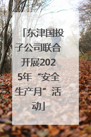 东津国投子公司联合开展2025年“安全生产月”活动