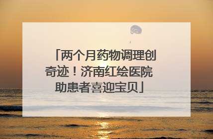 两个月药物调理创奇迹！济南红绘医院助患者喜迎宝贝