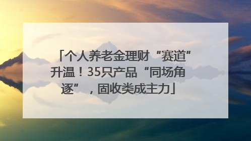 个人养老金理财“赛道”升温！35只产品“同场角逐”，固收类成主力
