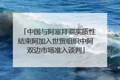 中国与阿塞拜疆实质性结束阿加入世贸组织中阿双边市场准入谈判