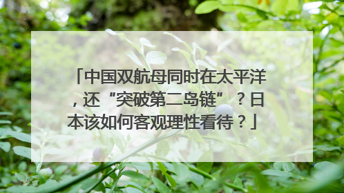 中国双航母同时在太平洋，还“突破第二岛链”？日本该如何客观理性看待？