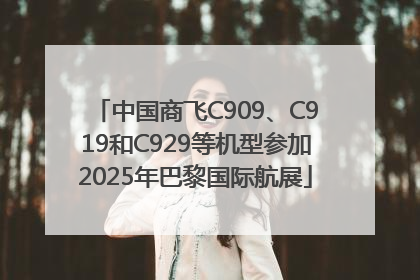 中国商飞C909、C919和C929等机型参加2025年巴黎国际航展
