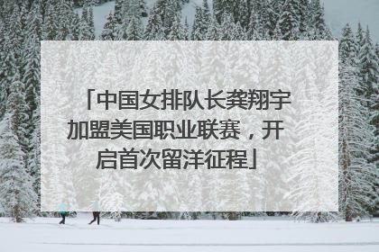 中国女排队长龚翔宇加盟美国职业联赛，开启首次留洋征程