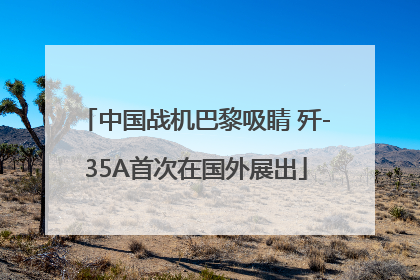 中国战机巴黎吸睛 歼-35A首次在国外展出