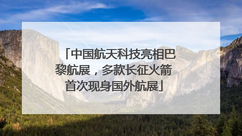中国航天科技亮相巴黎航展，多款长征火箭首次现身国外航展