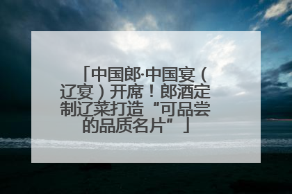 中国郎·中国宴（辽宴）开席！郎酒定制辽菜打造“可品尝的品质名片”