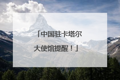 中国驻卡塔尔大使馆提醒！