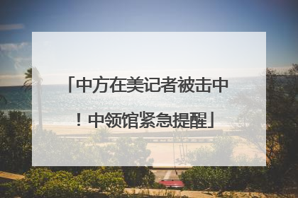 中方在美记者被击中！中领馆紧急提醒