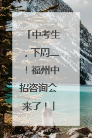 中考生，下周二！福州中招咨询会来了！