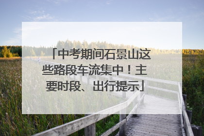 中考期间石景山这些路段车流集中！主要时段、出行提示
