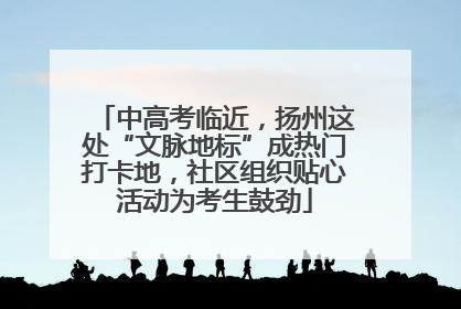 中高考临近，扬州这处“文脉地标”成热门打卡地，社区组织贴心活动为考生鼓劲