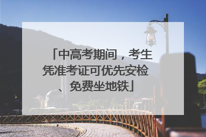 中高考期间，考生凭准考证可优先安检、免费坐地铁