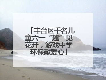 丰台区千名儿童六一“趣”见花开，游戏中学环保献爱心