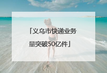 义乌市快递业务量突破50亿件