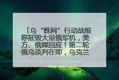 乌“蛛网”行动战报称摧毁大量俄军机，美方、俄媒回应！第二轮俄乌谈判在即，乌克兰提出三大诉求