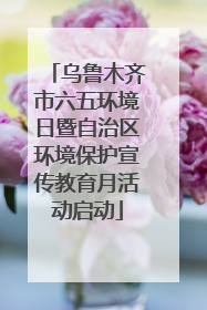 乌鲁木齐市六五环境日暨自治区环境保护宣传教育月活动启动