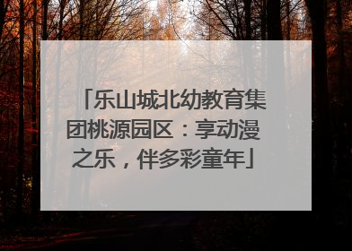 乐山城北幼教育集团桃源园区：享动漫之乐，伴多彩童年