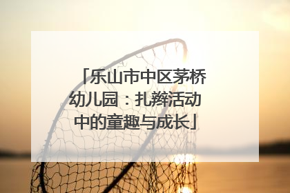 乐山市中区茅桥幼儿园：扎辫活动中的童趣与成长