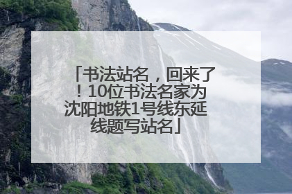 书法站名，回来了！10位书法名家为沈阳地铁1号线东延线题写站名