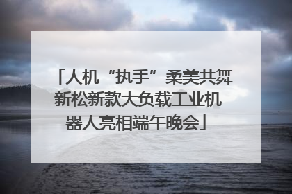 人机“执手”柔美共舞 新松新款大负载工业机器人亮相端午晚会