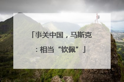 事关中国，马斯克：相当“钦佩”