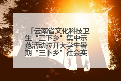 云南省文化科技卫生“三下乡”集中示范活动拉开大学生暑期“三下乡”社会实践活动序幕
