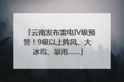 云南发布雷电Ⅳ级预警！9级以上阵风、大冰雹、暴雨……