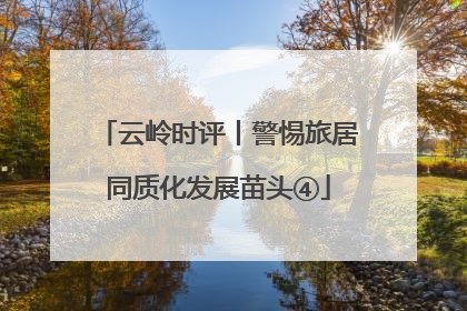 云岭时评丨警惕旅居同质化发展苗头④