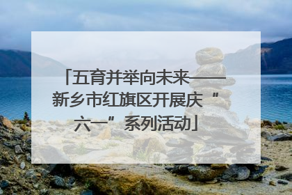 五育并举向未来——新乡市红旗区开展庆“六一”系列活动