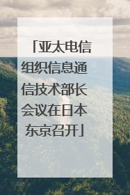 亚太电信组织信息通信技术部长会议在日本东京召开