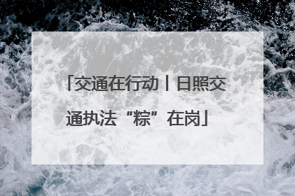 交通在行动丨日照交通执法“粽”在岗