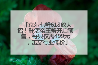 京东七鲜618放大招！鲜活帝王蟹开启预售，每只仅需499元，击穿行业低价
