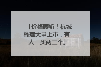 价格腰斩！杭城榴莲大量上市，有人一买两三个