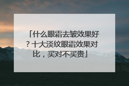 什么眼霜去皱效果好？十大淡纹眼霜效果对比，买对不买贵