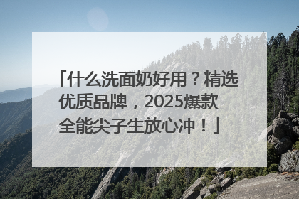 什么洗面奶好用？精选优质品牌，2025爆款全能尖子生放心冲！