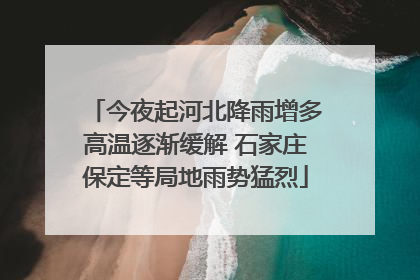 今夜起河北降雨增多高温逐渐缓解 石家庄保定等局地雨势猛烈
