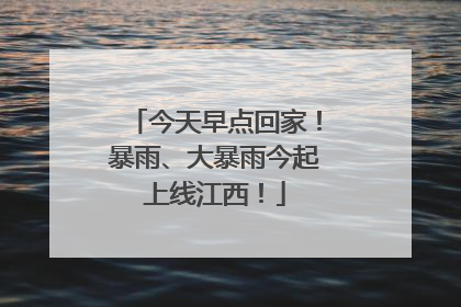 今天早点回家！暴雨、大暴雨今起上线江西！