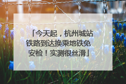 今天起，杭州城站铁路到达换乘地铁免安检！实测很丝滑