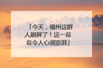 今天，福州这群人刷屏了！这一幕幕令人心潮澎湃