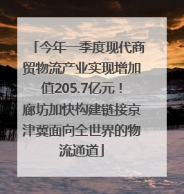 今年一季度现代商贸物流产业实现增加值205.7亿元！廊坊加快构建链接京津冀面向全世界的物流通道