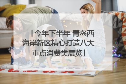 今年下半年 青岛西海岸新区精心打造八大重点消费类展览