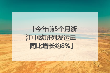 今年前5个月浙江中欧班列发运量同比增长约8%